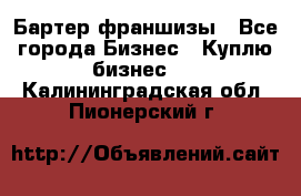 Бартер франшизы - Все города Бизнес » Куплю бизнес   . Калининградская обл.,Пионерский г.